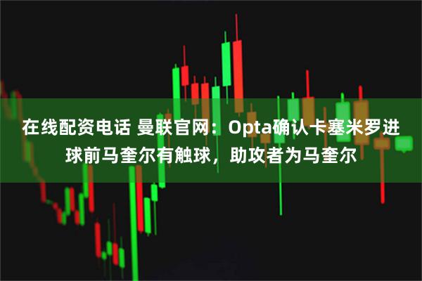 在线配资电话 曼联官网：Opta确认卡塞米罗进球前马奎尔有触球，助攻者为马奎尔