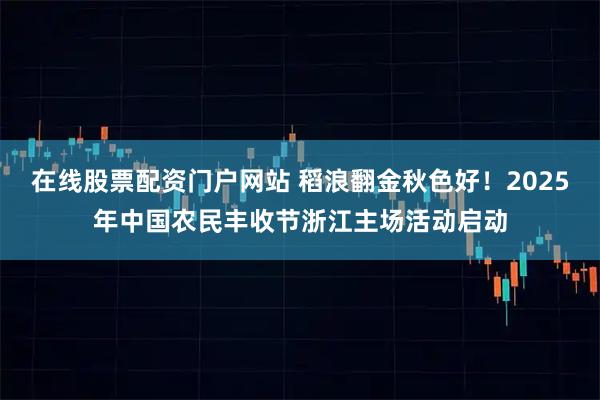 在线股票配资门户网站 稻浪翻金秋色好！2025年中国农民丰收节浙江主场活动启动