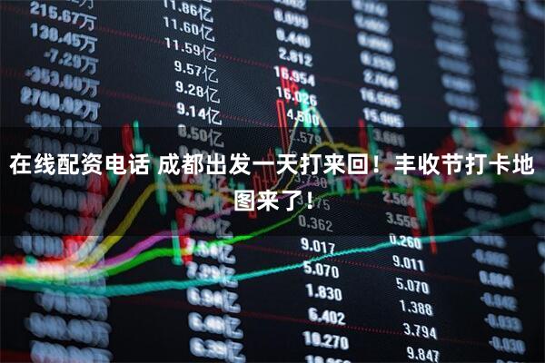 在线配资电话 成都出发一天打来回！丰收节打卡地图来了！