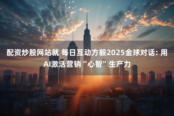 配资炒股网站就 每日互动方毅2025金球对话: 用AI激活营销“心智”生产力