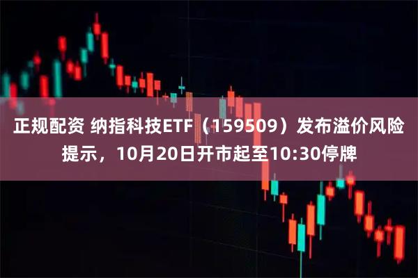 正规配资 纳指科技ETF（159509）发布溢价风险提示，10月20日开市起至10:30停牌