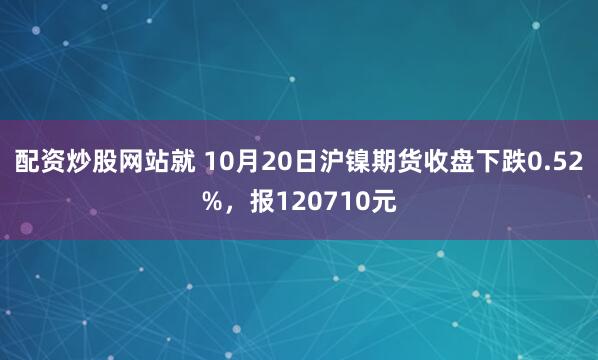 配资炒股网站就 10月20日沪镍期货收盘下跌0.52%，报120710元