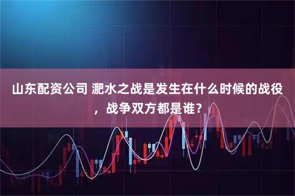 山东配资公司 淝水之战是发生在什么时候的战役，战争双方都是谁？