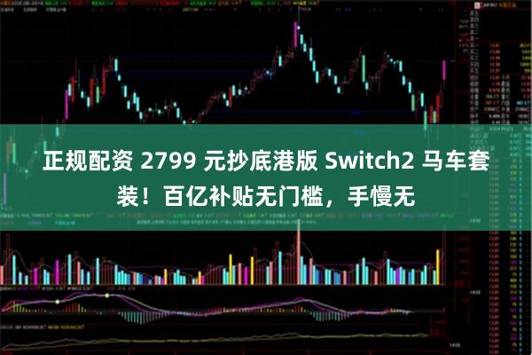 正规配资 2799 元抄底港版 Switch2 马车套装！百亿补贴无门槛，手慢无