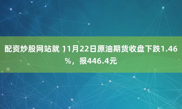 配资炒股网站就 11月22日原油期货收盘下跌1.46%，报446.4元