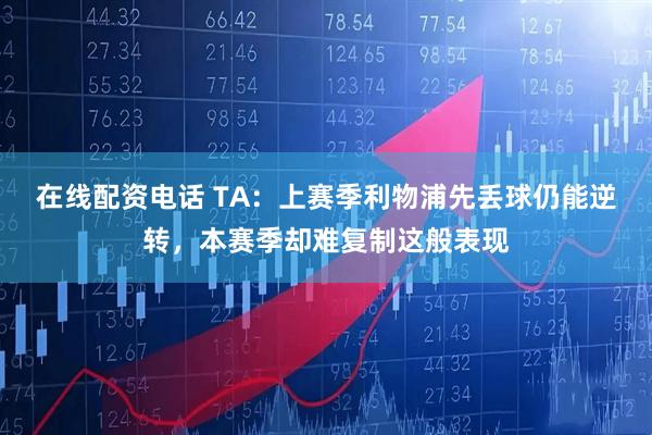 在线配资电话 TA：上赛季利物浦先丢球仍能逆转，本赛季却难复制这般表现