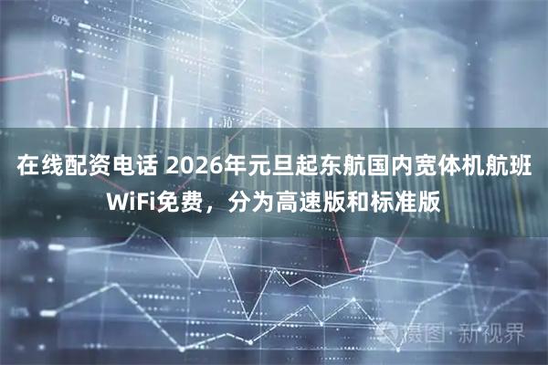 在线配资电话 2026年元旦起东航国内宽体机航班WiFi免费，分为高速版和标准版