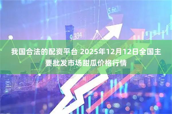 我国合法的配资平台 2025年12月12日全国主要批发市场甜瓜价格行情