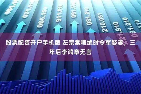 股票配资开户手机版 左宗棠粮绝时令军娶妻，三年后李鸿章无言